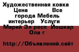 Художественная ковка › Цена ­ 50 000 - Все города Мебель, интерьер » Услуги   . Марий Эл респ.,Йошкар-Ола г.